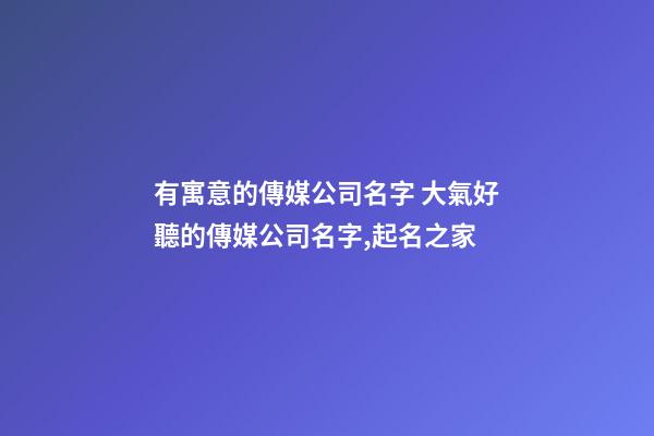 有寓意的傳媒公司名字 大氣好聽的傳媒公司名字,起名之家